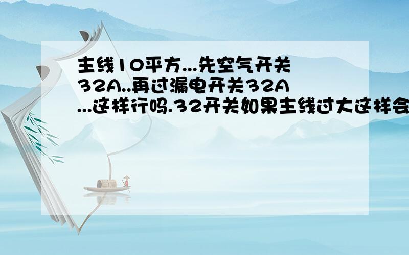 主线10平方...先空气开关32A..再过漏电开关32A...这样行吗.32开关如果主线过大这样会不会有问题啊.如果先接漏电开关再接空气开关2P...这样接法行不行..