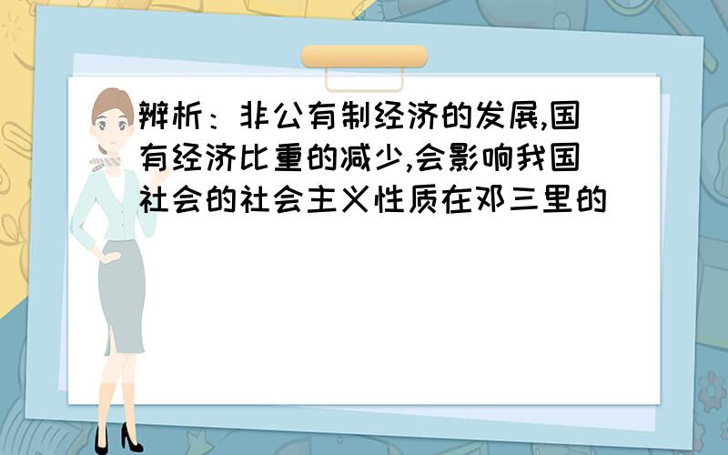 辨析：非公有制经济的发展,国有经济比重的减少,会影响我国社会的社会主义性质在邓三里的