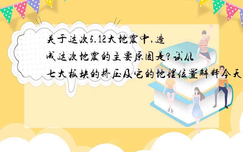 关于这次5.12大地震中,造成这次地震的主要原因是?试从七大板块的挤压及它的地理位置解释今天的20：00为截止,希望有心人可以帮我个忙~THANKS!