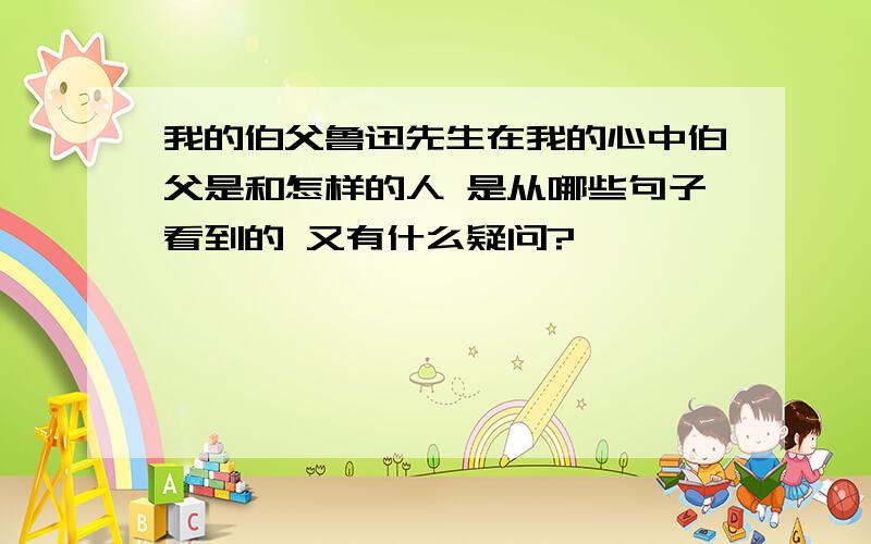 我的伯父鲁迅先生在我的心中伯父是和怎样的人 是从哪些句子看到的 又有什么疑问?