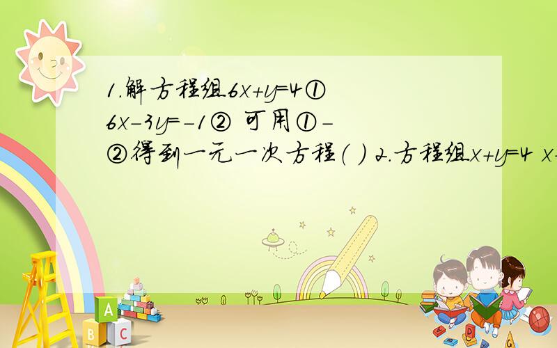 1.解方程组6x+y=4① 6x-3y=-1② 可用①-②得到一元一次方程（ ） 2.方程组x+y=4 x-y=2的解是（ ）3.x=2 y=3 是方程2分之3 nx+my=4和mx-ny=3的公共解,则m=( ),n=( )4.一直两个数的和是15,这两个数的差是1,则这