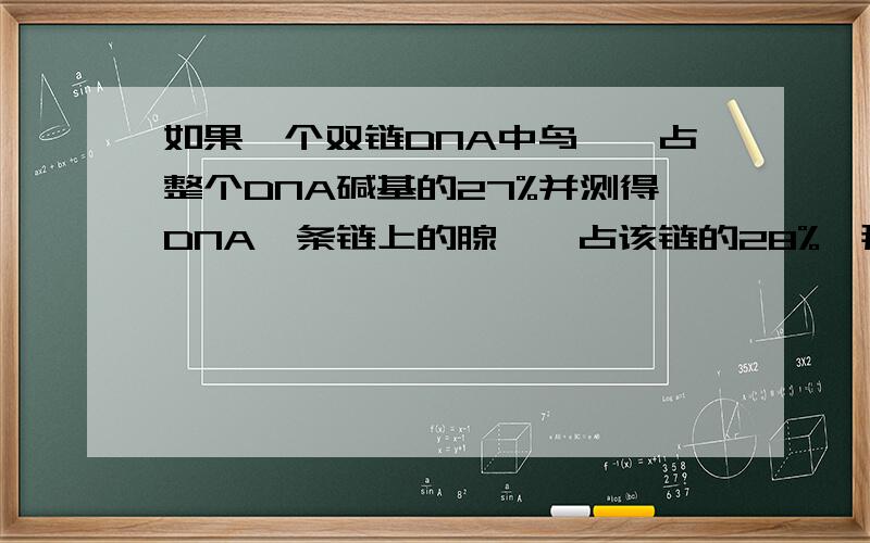 如果一个双链DNA中鸟嘌呤占整个DNA碱基的27%并测得DNA一条链上的腺嘌呤占该链的28%,那么另一条链上的腺嘌