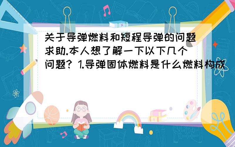 关于导弹燃料和短程导弹的问题求助.本人想了解一下以下几个问题? 1.导弹固体燃料是什么燃料构成(是火药,还是什么)?液体燃料是什么构成(液态氢)?2.短程导弹的概念?多少公里至多少公里为