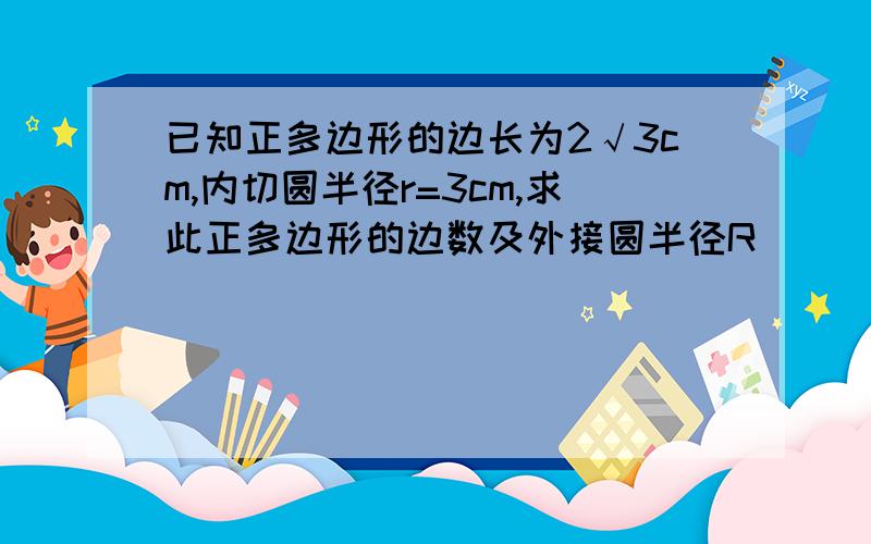 已知正多边形的边长为2√3cm,内切圆半径r=3cm,求此正多边形的边数及外接圆半径R