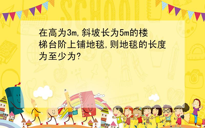 在高为3m,斜坡长为5m的楼梯台阶上铺地毯,则地毯的长度为至少为?