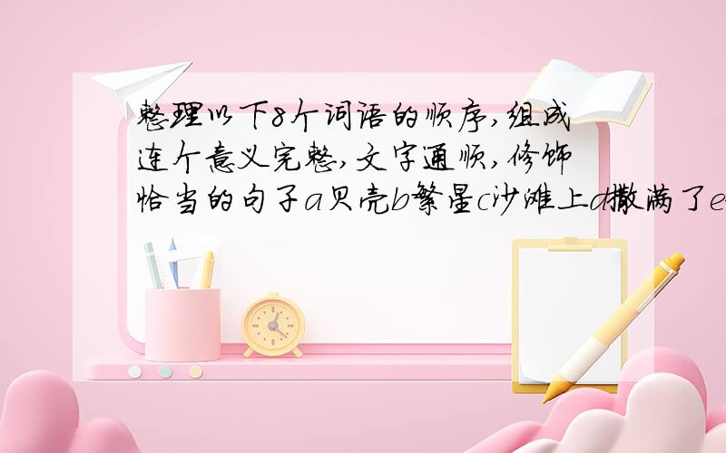 整理以下8个词语的顺序,组成连个意义完整,文字通顺,修饰恰当的句子a贝壳b繁星c沙滩上d撒满了e像是f掉了g一地的h闪光的