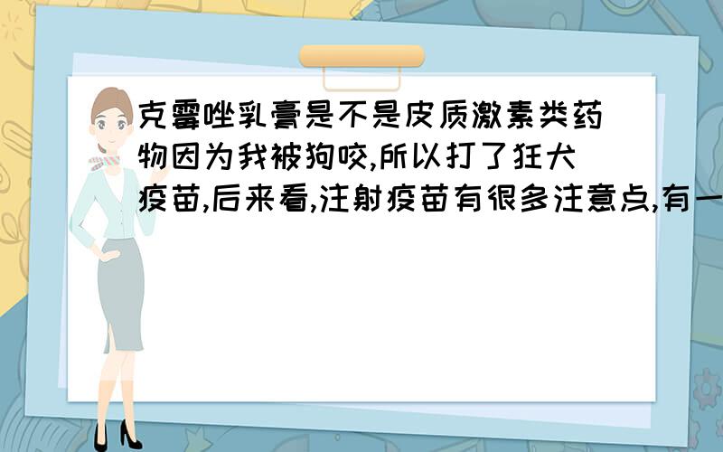 克霉唑乳膏是不是皮质激素类药物因为我被狗咬,所以打了狂犬疫苗,后来看,注射疫苗有很多注意点,有一点,禁止使用皮质激素类药物.我这几天一直在使用克霉唑乳膏.请问,这个属于么?能不能