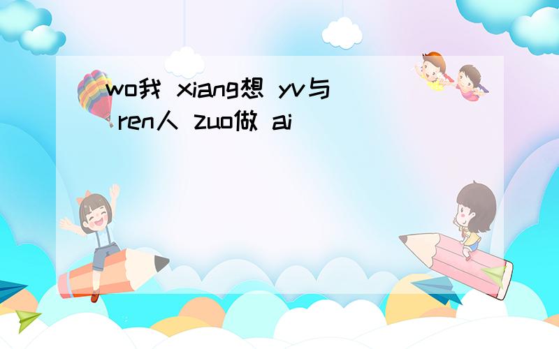 wo我 xiang想 yv与 ren人 zuo做 ai