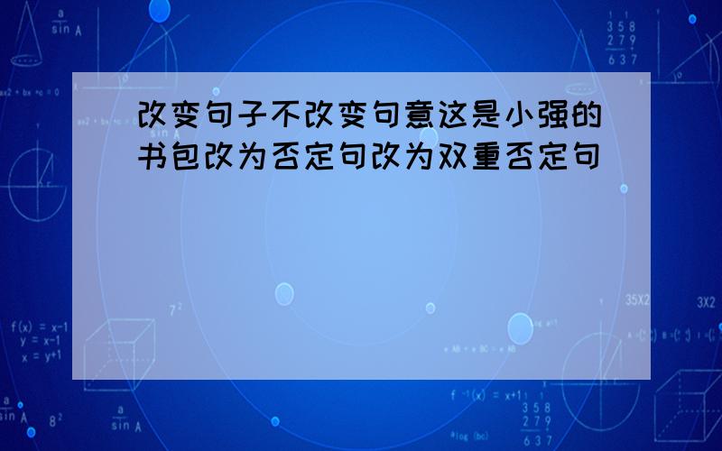 改变句子不改变句意这是小强的书包改为否定句改为双重否定句