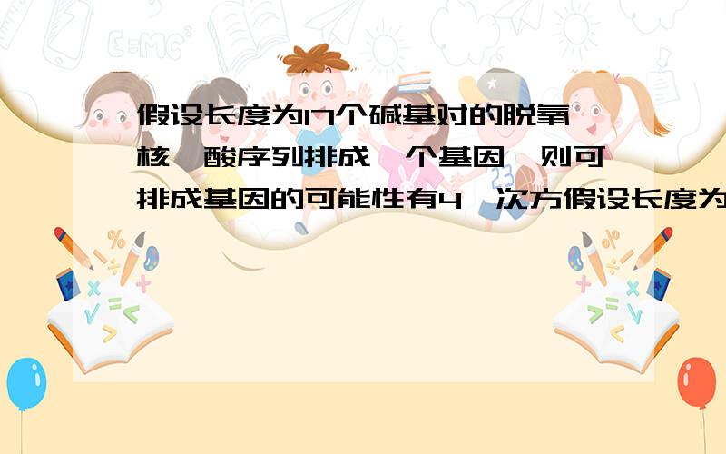 假设长度为17个碱基对的脱氧核苷酸序列排成一个基因,则可排成基因的可能性有4一次方假设长度为17个碱基对的脱氧核苷酸序列排成一个基因,则可排成基因的可能性有4的一次方+4的二次方+·