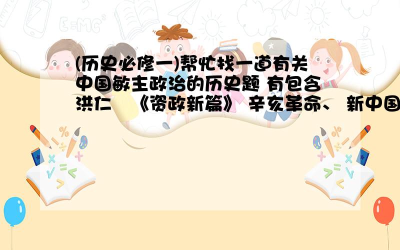 (历史必修一)帮忙找一道有关中国敏主政治的历史题 有包含洪仁玕《资政新篇》 辛亥革命、 新中国敏主.好像好提到敏族区域自治制度的一道历史大题!材料是以半白话文的形式,好像有提到