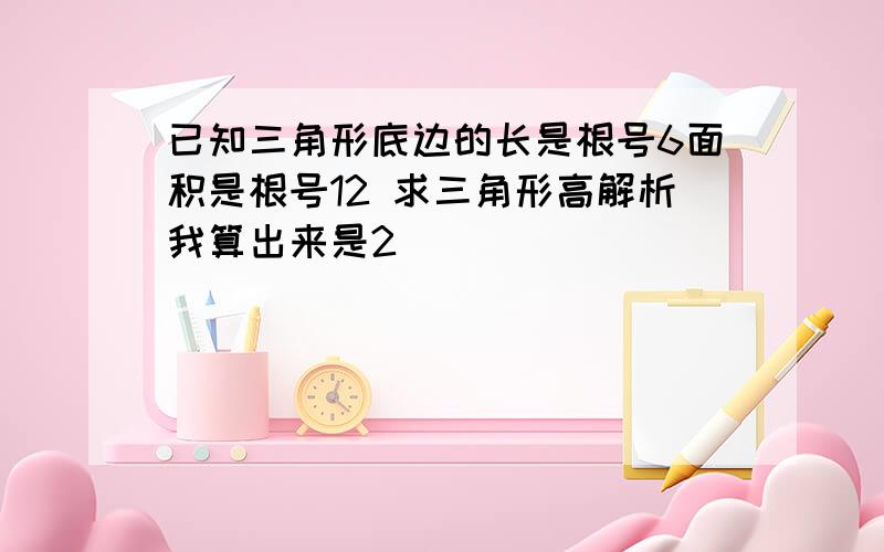 已知三角形底边的长是根号6面积是根号12 求三角形高解析我算出来是2