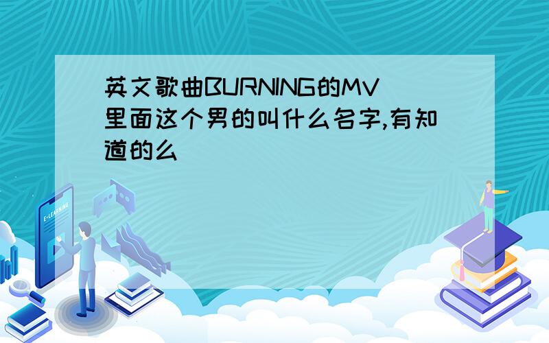 英文歌曲BURNING的MV里面这个男的叫什么名字,有知道的么