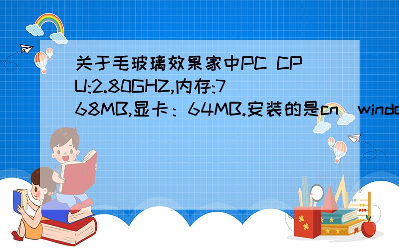 关于毛玻璃效果家中PC CPU:2.80GHZ,内存:768MB,显卡：64MB.安装的是cn_windows_vista_x86_dvd_X12-59648.iso（旗舰版）,但是没有毛玻璃效果,windos movie make也打不开.选项里也没有开启毛玻璃的选项,这是怎么