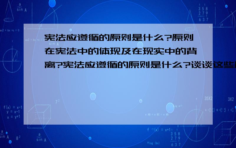 宪法应遵循的原则是什么?原则在宪法中的体现及在现实中的背离?宪法应遵循的原则是什么?谈谈这些原则在宪法中的体现及在现实中的背离?