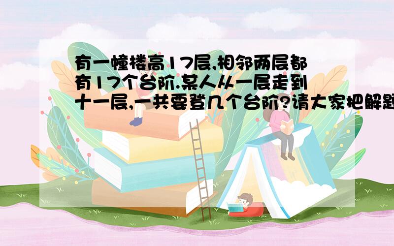 有一幢楼高17层,相邻两层都有17个台阶.某人从一层走到十一层,一共要登几个台阶?请大家把解题思路和结果都告诉我.