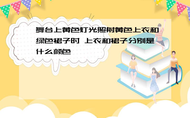 舞台上黄色灯光照射黄色上衣和绿色裙子时 上衣和裙子分别是什么颜色