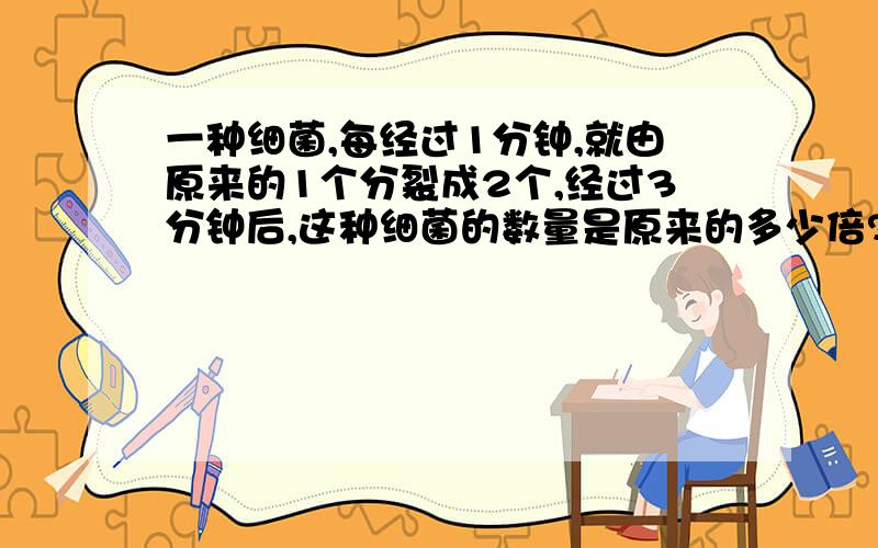 一种细菌,每经过1分钟,就由原来的1个分裂成2个,经过3分钟后,这种细菌的数量是原来的多少倍?经过10分钟后是原来的多少倍?