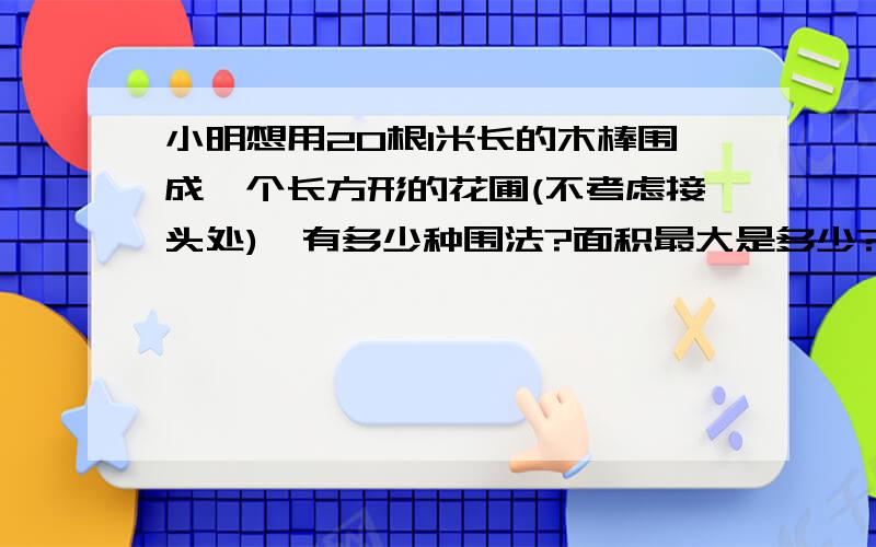 小明想用20根1米长的木棒围成一个长方形的花圃(不考虑接头处),有多少种围法?面积最大是多少?写清楚!