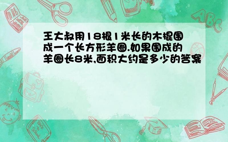 王大叔用18根1米长的木棍围成一个长方形羊圈.如果围成的羊圈长8米,面积大约是多少的答案