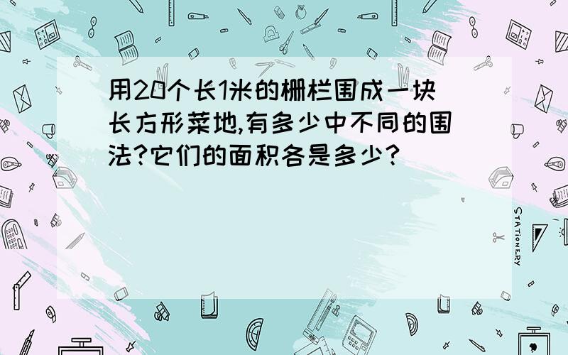 用20个长1米的栅栏围成一块长方形菜地,有多少中不同的围法?它们的面积各是多少?