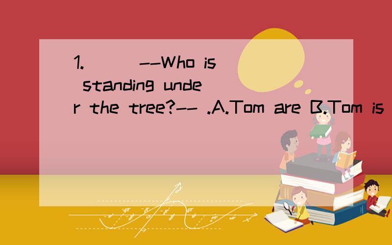 1.( ) --Who is standing under the tree?-- .A.Tom are B.Tom is C.Tom does D.Tom do 2.( ) --Hi.How’s it going?-- .A.I don’t like it B.I will go to school C.Not bad D.No3.( ) It is Sunday today.Look!Alice and Bob in the park.A.is playing B.are playi