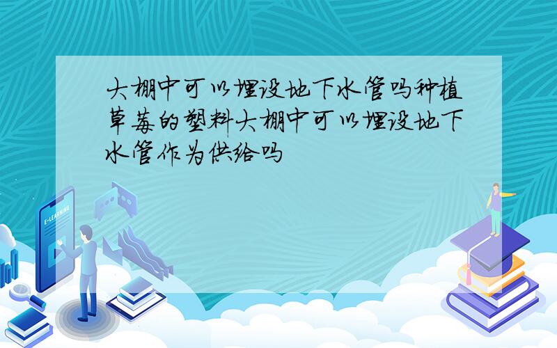 大棚中可以埋设地下水管吗种植草莓的塑料大棚中可以埋设地下水管作为供给吗