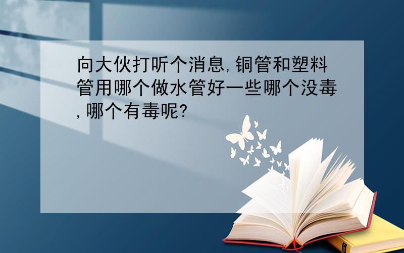 向大伙打听个消息,铜管和塑料管用哪个做水管好一些哪个没毒,哪个有毒呢?