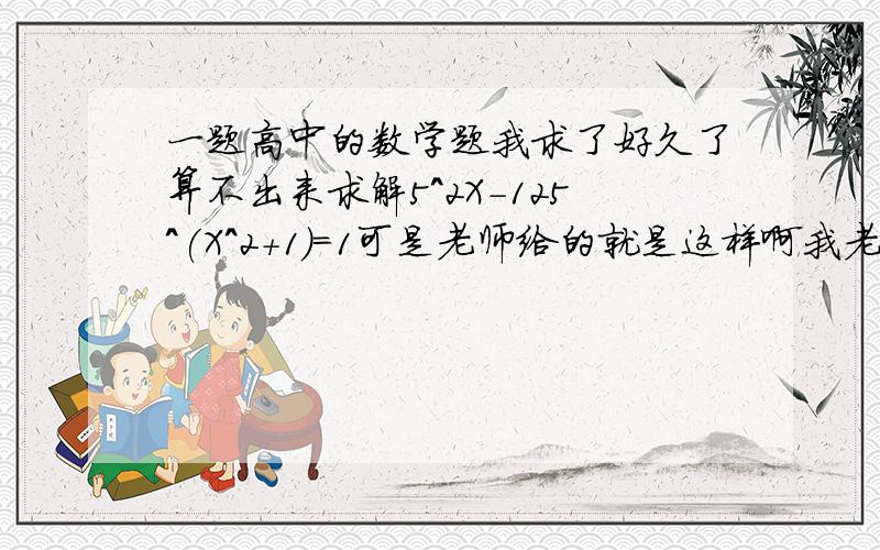 一题高中的数学题我求了好久了算不出来求解5^2X-125^(X^2+1)=1可是老师给的就是这样啊我老师打印的