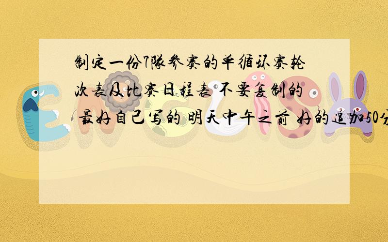 制定一份7队参赛的单循环赛轮次表及比赛日程表 不要复制的 最好自己写的 明天中午之前 好的追加50分直接消息我