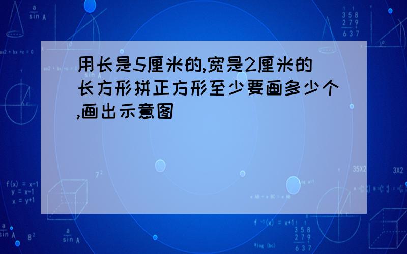 用长是5厘米的,宽是2厘米的长方形拼正方形至少要画多少个,画出示意图