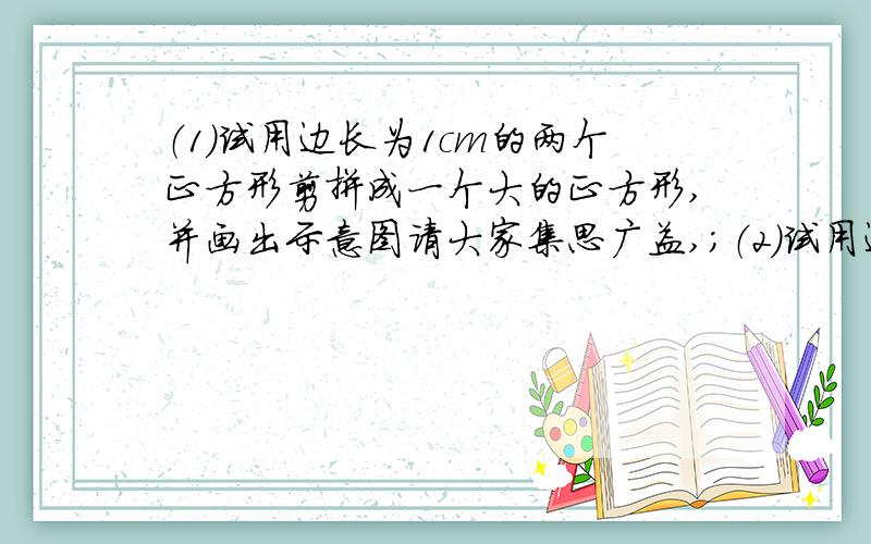 （1）试用边长为1cm的两个正方形剪拼成一个大的正方形,并画出示意图请大家集思广益,；（2）试用边长1cm和2cm的2个正方形剪拼成一个大的正方形,并画出示意图.