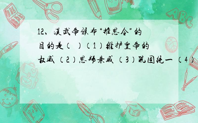 12、汉武帝颁布“推恩令”的目的是（ ）（1）维护皇帝的权威 （2）恩赐亲戚 （3）巩固统一 （4）加强中央集权