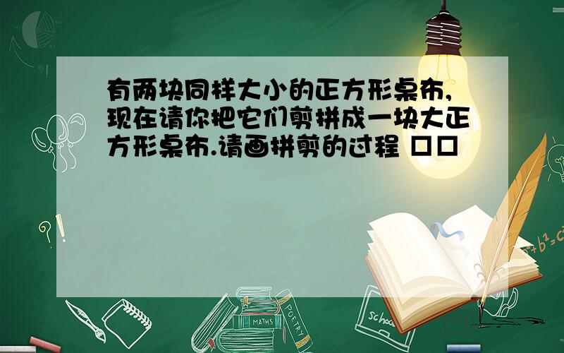 有两块同样大小的正方形桌布,现在请你把它们剪拼成一块大正方形桌布.请画拼剪的过程 □□