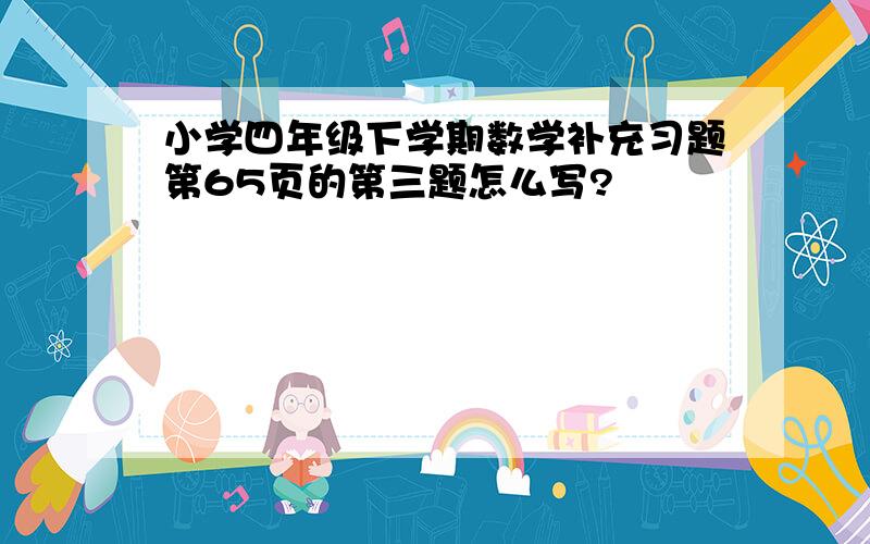 小学四年级下学期数学补充习题第65页的第三题怎么写?