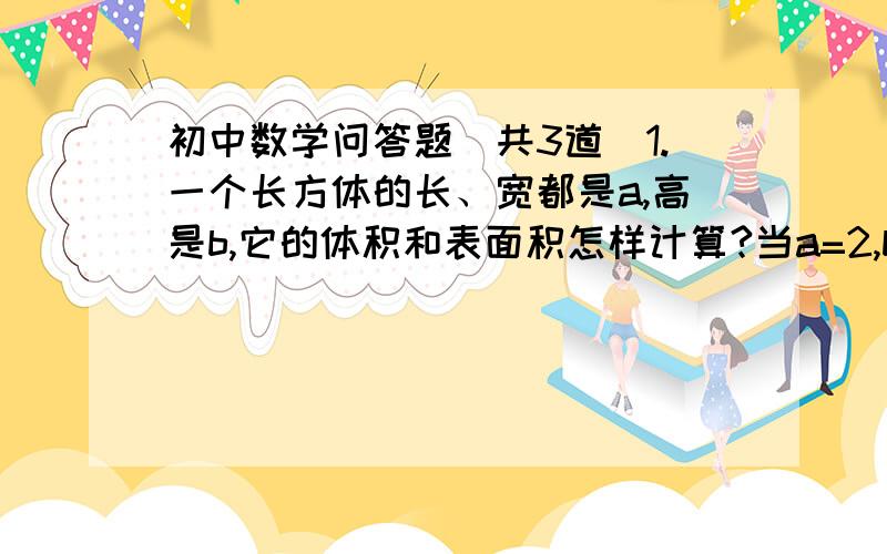 初中数学问答题（共3道）1.一个长方体的长、宽都是a,高是b,它的体积和表面积怎样计算?当a=2,b=5时,它的体积和表面积是多少? 2.地球绕太阳公转的速度是1.1X10^5千米/时(指10的5次方或10的5次幂