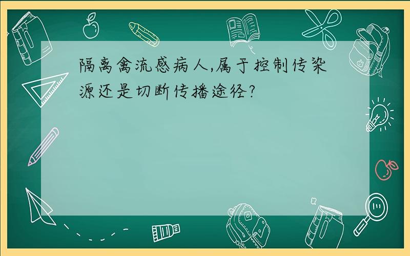 隔离禽流感病人,属于控制传染源还是切断传播途径?