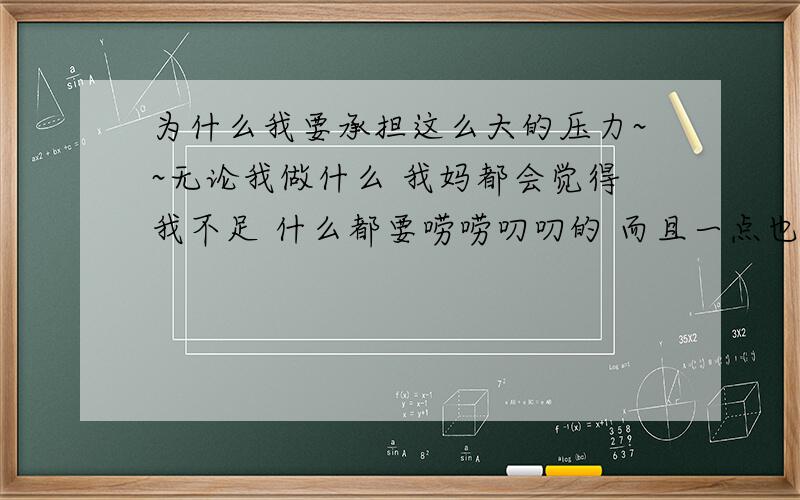 为什么我要承担这么大的压力~~无论我做什么 我妈都会觉得我不足 什么都要唠唠叨叨的 而且一点也不了解我`~ 每次都让我那么伤心~~我现在不知道该怎么办了!~ 我到底怎么做 才不是错?学习