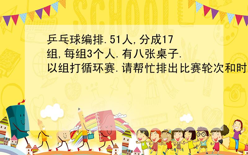 乒乓球编排.51人,分成17组,每组3个人.有八张桌子.以组打循环赛.请帮忙排出比赛轮次和时间