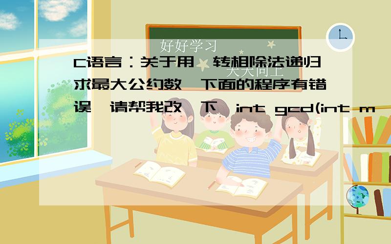 C语言：关于用辗转相除法递归求最大公约数,下面的程序有错误,请帮我改一下,int gcd(int m,int n){int r,t;if(m