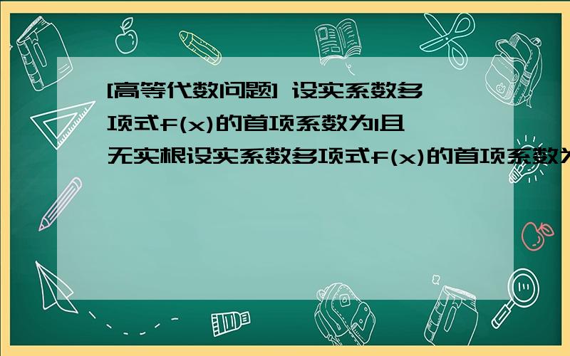 [高等代数问题] 设实系数多项式f(x)的首项系数为1且无实根设实系数多项式f(x)的首项系数为1且无实根,求证：存在实系数多项式f(x),h(x),使得f(x)=g(x)^2+h(x)^2,且g(x)的次数大于h(x)的次数