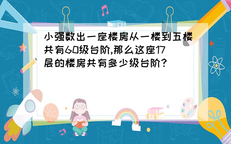 小强数出一座楼房从一楼到五楼共有60级台阶,那么这座17层的楼房共有多少级台阶?