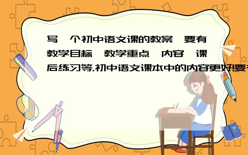 写一个初中语文课的教案,要有教学目标,教学重点,内容,课后练习等.初中语文课本中的内容更好!要有“教学目标、教学重点和难点、教学方法、教学时数、预习内容和要求”等项内容