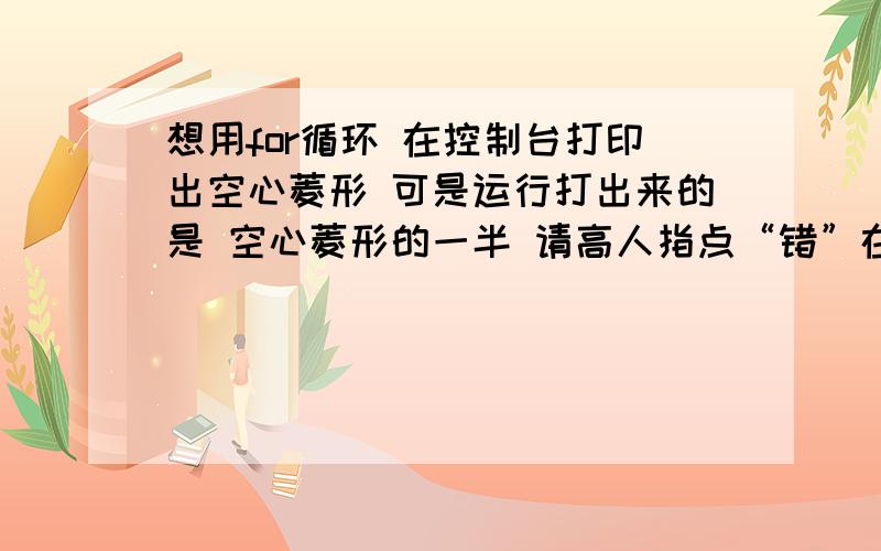 想用for循环 在控制台打印出空心菱形 可是运行打出来的是 空心菱形的一半 请高人指点“错”在哪里 //打印空心菱形\x05\x05public class Wj2{\x05public static void main(String []args)\x05{\x05\x05\x05int row=9;\x