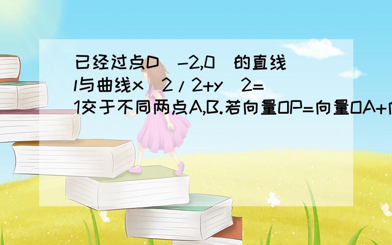 已经过点D(-2,0)的直线l与曲线x^2/2+y^2=1交于不同两点A,B.若向量OP=向量OA+向量OB.求点P的轨迹方程.求出参数方程然后不想算了