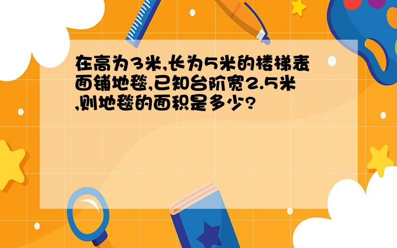 在高为3米,长为5米的楼梯表面铺地毯,已知台阶宽2.5米,则地毯的面积是多少?