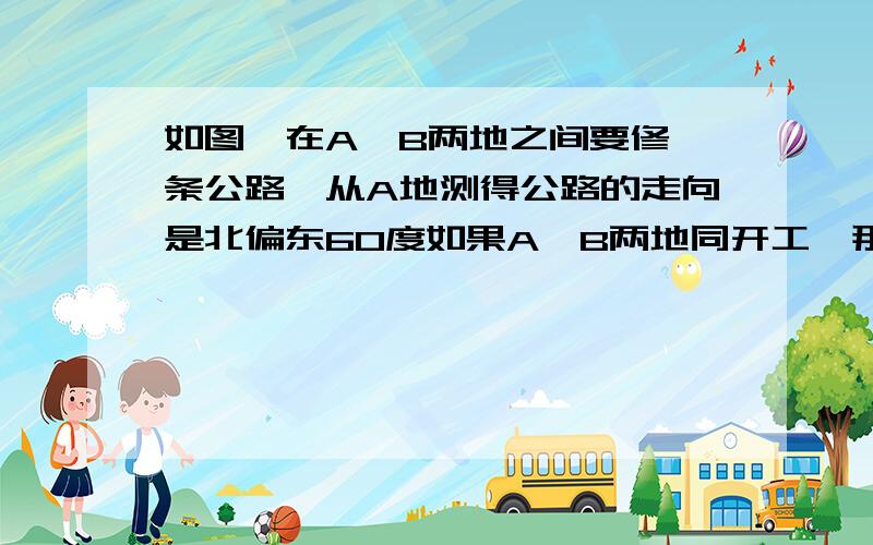 如图,在A,B两地之间要修一条公路,从A地测得公路的走向是北偏东60度如果A,B两地同开工,那么在B地公路按角a=(            )施工,能使公路准确接通