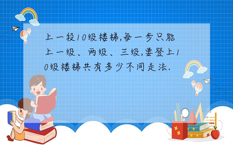 上一段10级楼梯,每一步只能上一级、两级、三级,要登上10级楼梯共有多少不同走法.