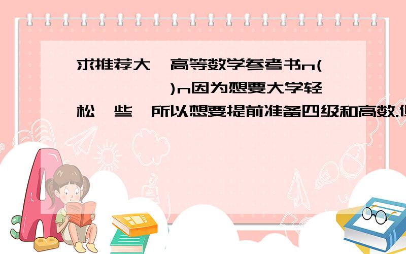 求推荐大一高等数学参考书n(*≧▽≦*)n因为想要大学轻松一些,所以想要提前准备四级和高数.但是对于高数完全一头雾水,求学长学姐们推荐些适合大一新生的高数的参考书.☆⌒(*＾-゜)v 注.