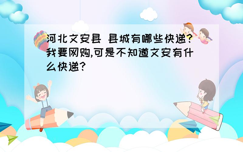 河北文安县 县城有哪些快递?我要网购,可是不知道文安有什么快递?